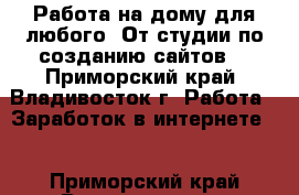 Работа на дому для любого! От студии по созданию сайтов! - Приморский край, Владивосток г. Работа » Заработок в интернете   . Приморский край,Владивосток г.